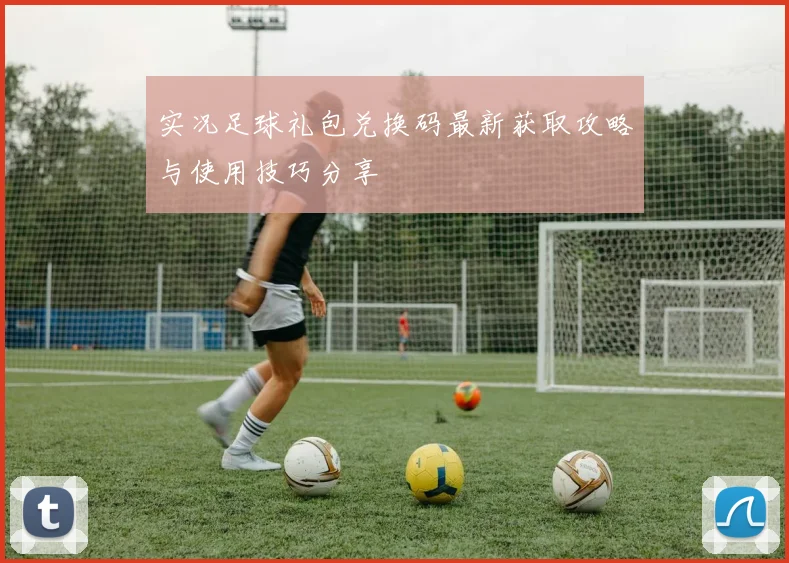 实况足球礼包兑换码最新获取攻略与使用技巧分享
