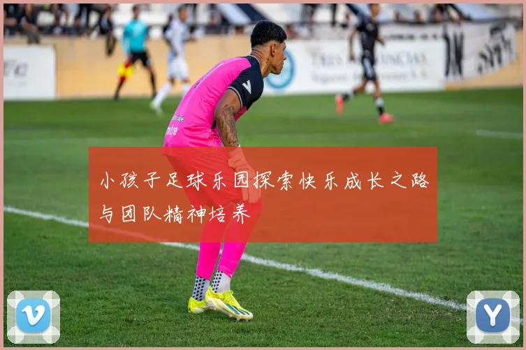 小孩子足球乐园探索快乐成长之路与团队精神培养