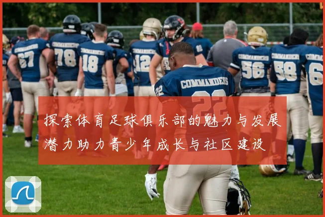 探索体育足球俱乐部的魅力与发展潜力助力青少年成长与社区建设