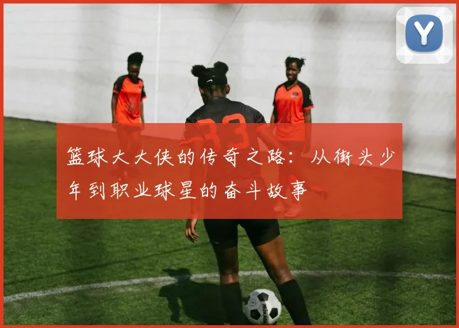 篮球大大侠的传奇之路：从街头少年到职业球星的奋斗故事