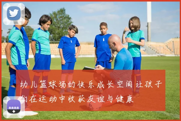 幼儿篮球场的快乐成长空间让孩子们在运动中收获友谊与健康