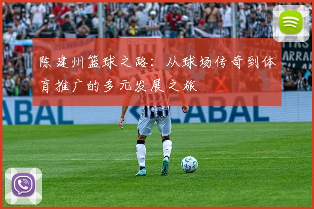 陈建州篮球之路：从球场传奇到体育推广的多元发展之旅