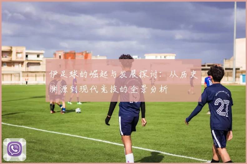伊足球的崛起与发展探讨：从历史渊源到现代竞技的全景分析