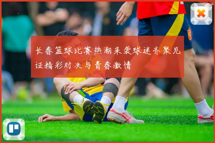 长春篮球比赛热潮来袭球迷齐聚见证精彩对决与青春激情