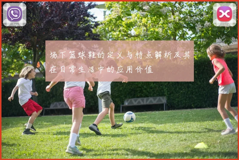 场下篮球鞋的定义与特点解析及其在日常生活中的应用价值
