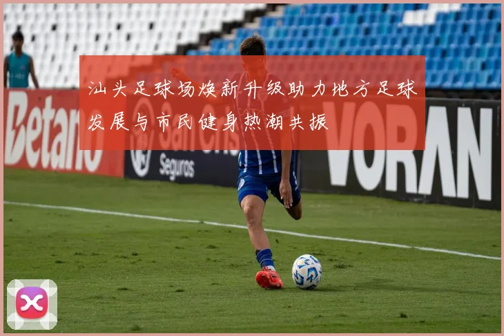 汕头足球场焕新升级助力地方足球发展与市民健身热潮共振