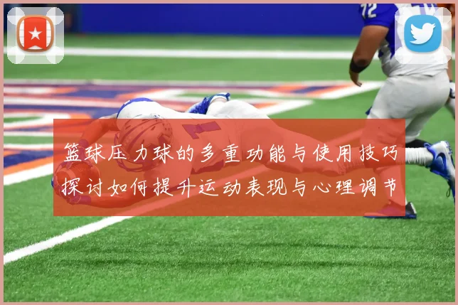 篮球压力球的多重功能与使用技巧探讨如何提升运动表现与心理调节