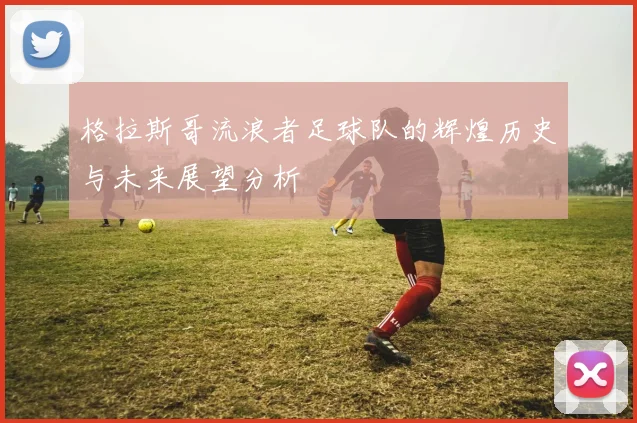 格拉斯哥流浪者足球队的辉煌历史与未来展望分析