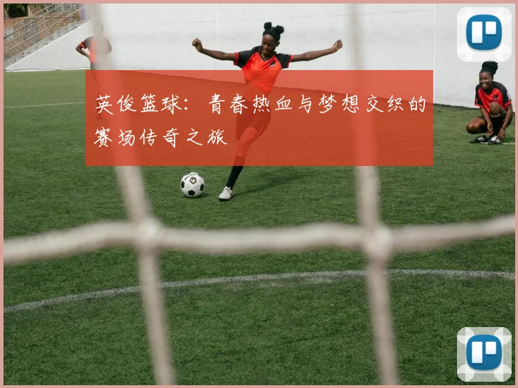 英俊篮球：青春热血与梦想交织的赛场传奇之旅