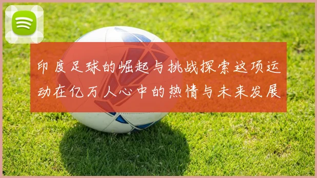 印度足球的崛起与挑战探索这项运动在亿万人心中的热情与未来发展潜力
