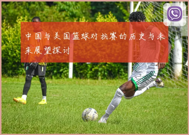 中国与美国篮球对抗赛的历史与未来展望探讨