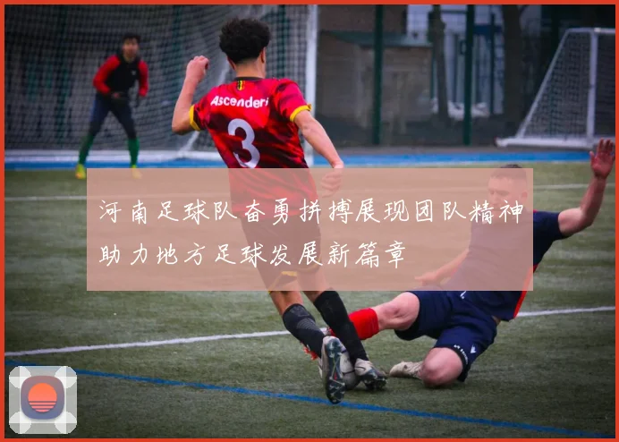 河南足球队奋勇拼搏展现团队精神助力地方足球发展新篇章